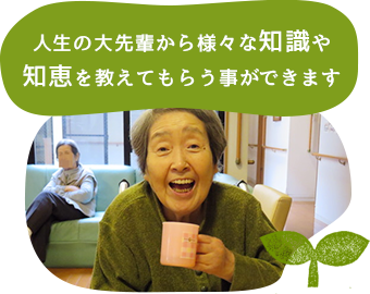 人生の大先輩から、様々な知識や知恵を教えてもらう事ができます。